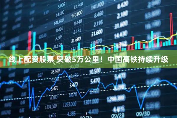 线上配资股票 突破5万公里！中国高铁持续升级