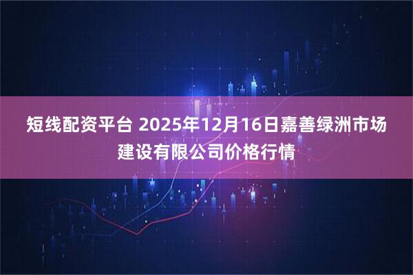 短线配资平台 2025年12月16日嘉善绿洲市场建设有限公司价格行情