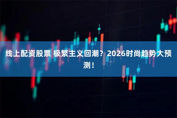 线上配资股票 极繁主义回潮？2026时尚趋势大预测！