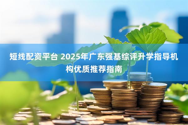 短线配资平台 2025年广东强基综评升学指导机构优质推荐指南