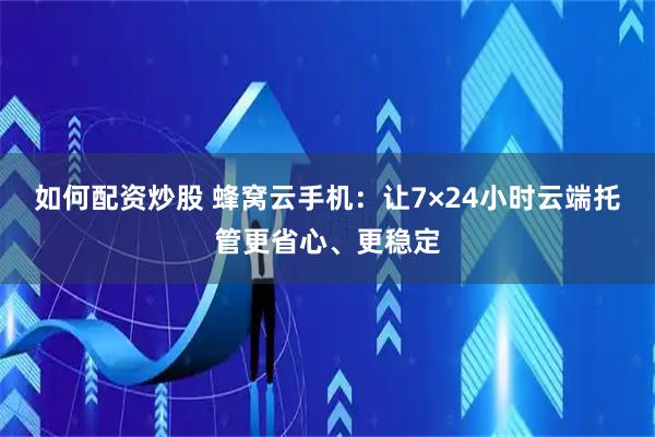 如何配资炒股 蜂窝云手机：让7×24小时云端托管更省心、更稳定