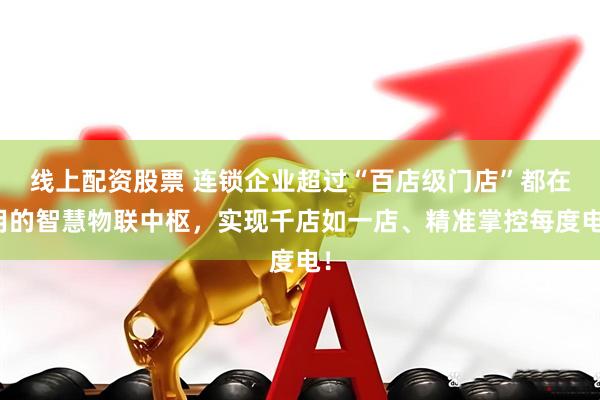 线上配资股票 连锁企业超过“百店级门店”都在用的智慧物联中枢，实现千店如一店、精准掌控每度电！
