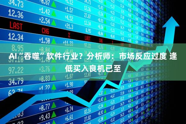 AI“吞噬”软件行业？分析师：市场反应过度 逢低买入良机已至