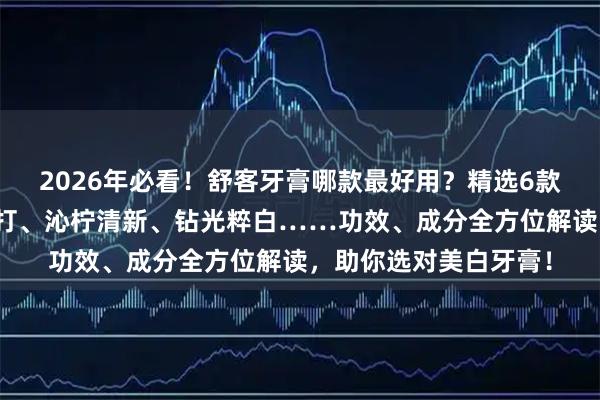 2026年必看！舒客牙膏哪款最好用？精选6款热卖单品测评：小苏打、沁柠清新、钻光粹白……功效、成分全方位解读，助你选对美白牙膏！