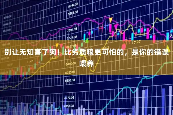 别让无知害了狗！比劣质粮更可怕的，是你的错误喂养